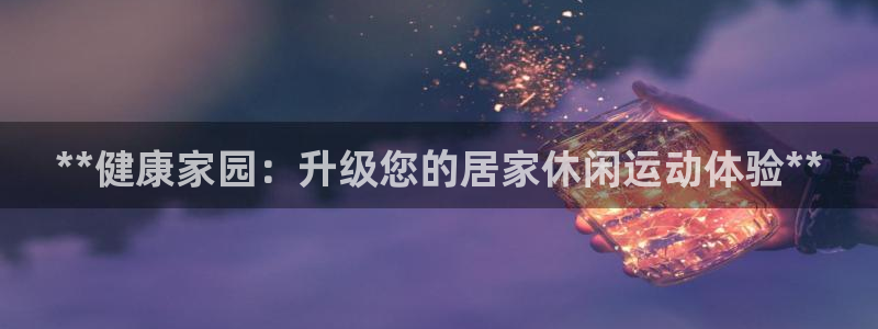 意昂3集团官网网址：**健康家园：升级您的居家休闲运