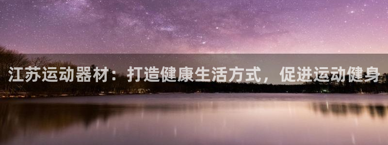 意昂3娱乐下载：江苏运动器材：打造健康生活方式，促进