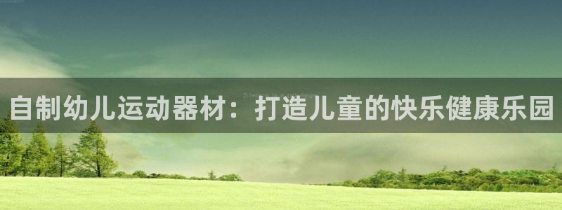 意昂体育3平台假的吗是真的吗：自制幼儿运动器材：打造