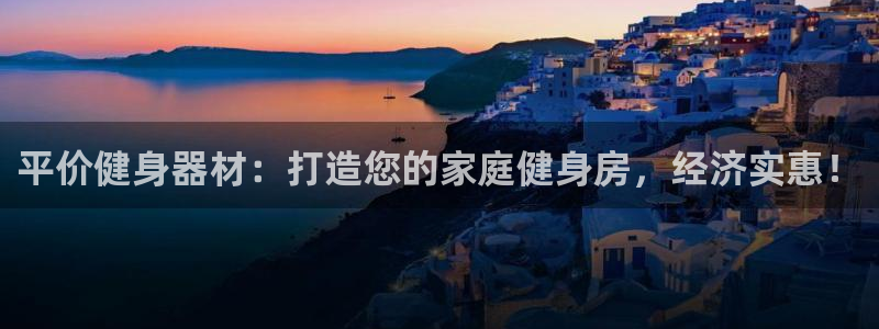 意昂体育3联系电话：平价健身器材：打造您的家庭健身房