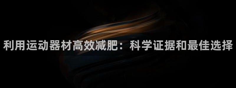 意昂3五金厂：利用运动器材高效减肥：科学证据和最佳选