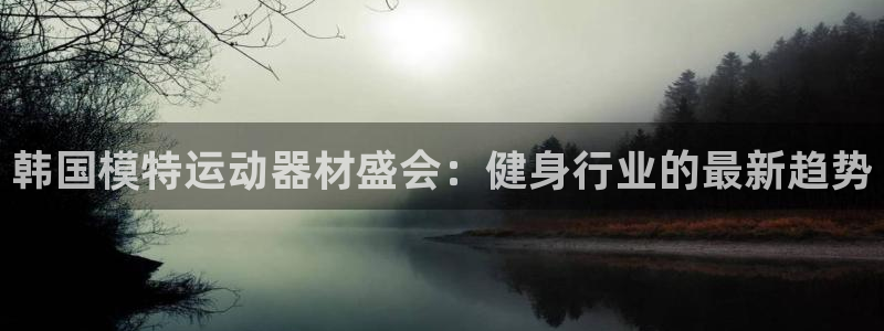 意昂体育3招商电话地址是多少：韩国模特运动器材盛会：