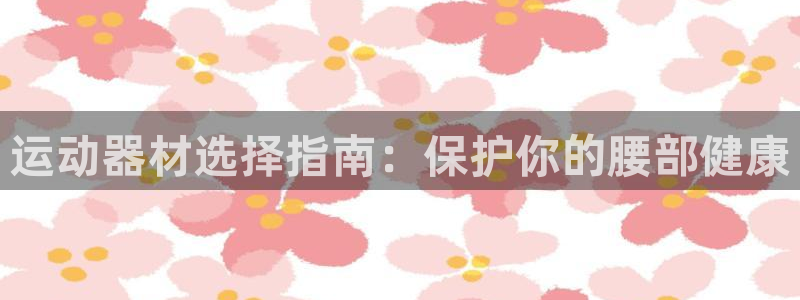 意昂3娱乐代理怎么样：运动器材选择指南：保护你的腰部