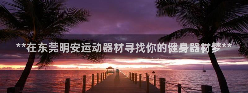 意昂体育3招商电话地址是多少：**在东莞明安运动器材