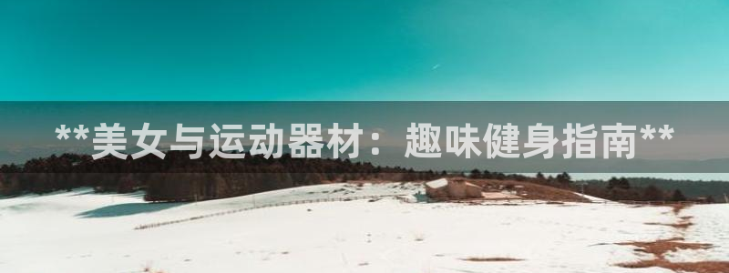 意昂平台体育：**美女与运动器材：趣味健身指南**