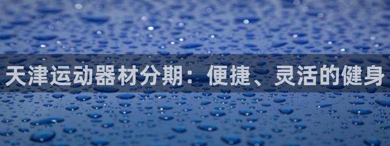 意昂3集团E.ON：天津运动器材分期：便捷、灵活的健