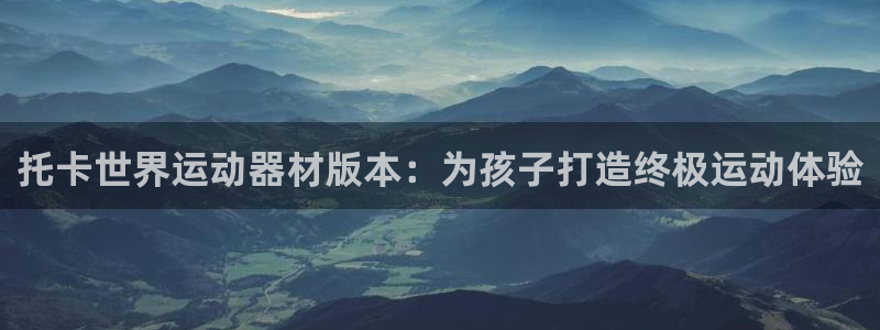 意昂体育3平台注册：托卡世界运动器材版本：为孩子打造