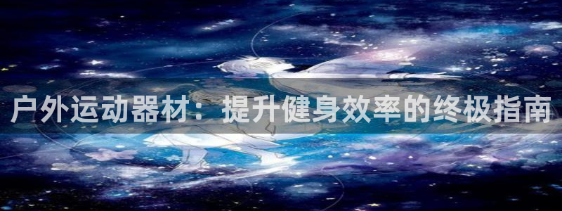 意昂体育3招商电话号码是多少：户外运动器材：提升健身