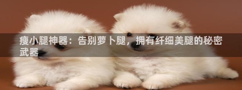 意昂体育3招商电话号码：瘦小腿神器：告别萝卜腿，拥有