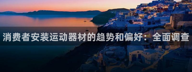 意昂3官网：消费者安装运动器材的趋势和偏好：全面调查