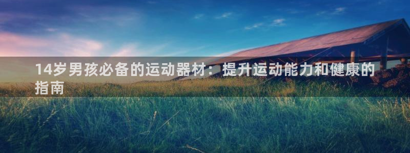 意昂体育3平台假的吗是真的吗：14岁男孩必备的运动器