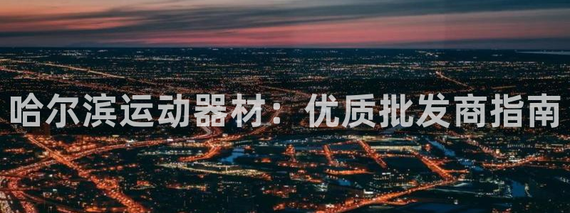 注册意昂3：哈尔滨运动器材：优质批发商指南