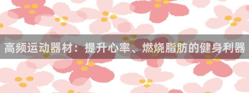 意昂体育3联系电话：高频运动器材：提升心率、燃烧脂肪