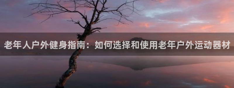 意昂体育3招商电话地址是多少：老年人户外健身指南：如