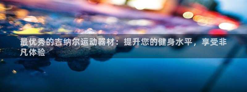 意昂体育3招商电话号码查询是多少：最优秀的吉纳尔运动