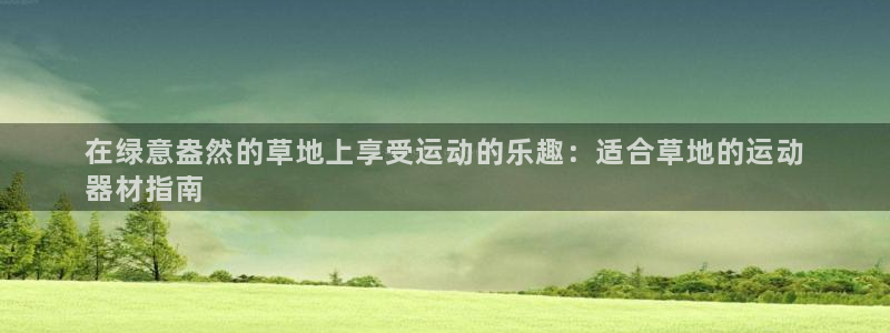 意昂集团官网：在绿意盎然的草地上享受运动的乐趣：适合