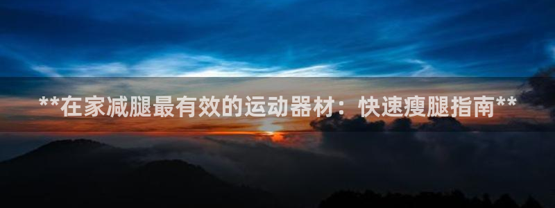 意昂3娱乐网站：**在家减腿最有效的运动器材：快速瘦