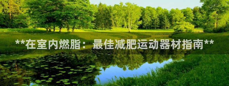 意昂体育3招商电话号码：**在室内燃脂：最佳减肥运动