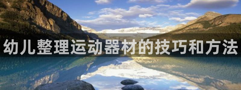 意昂3神州：幼儿整理运动器材的技巧和方法