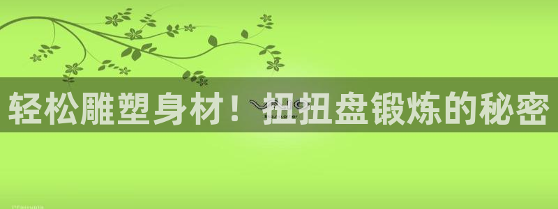 意昂体育3招商电话号码：轻松雕塑身材！扭扭盘锻炼的秘