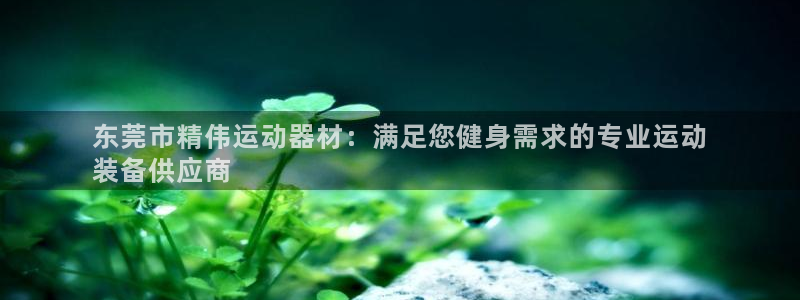 意昂3娱乐首页官网下载：东莞市精伟运动器材：满足您健
