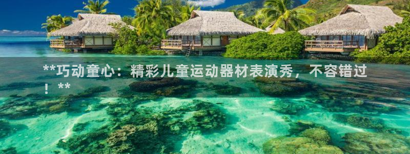 意昂体育3平台是正规平台吗知乎：**巧动童心：精彩儿童运动器