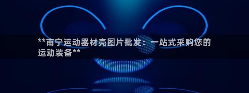 意昂3集团官网首页：**南宁运动器材壳图片批发：一站