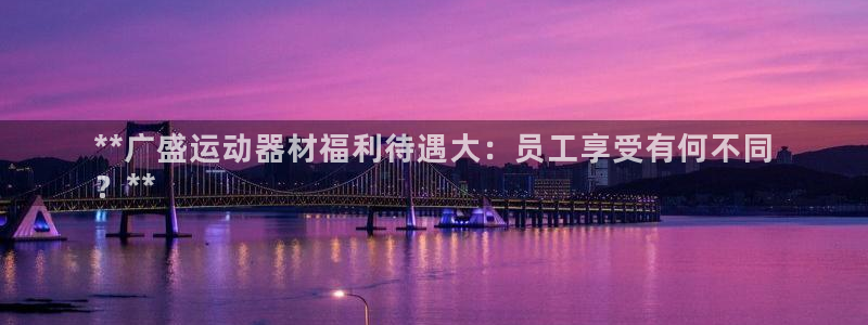 意昂3五金厂：**广盛运动器材福利待遇大：员工享受有
