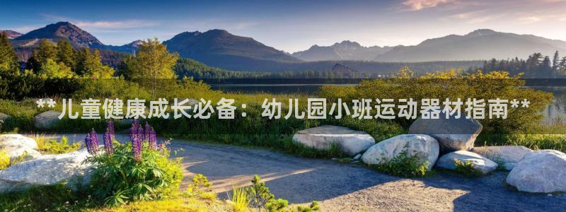 意昂体育3招商电话地址查询：**儿童健康成长必备：幼