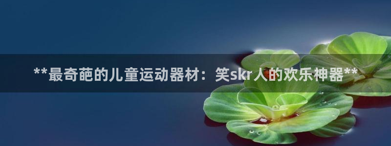意昂体育3招商电话号码是多少：**最奇葩的儿童运动器材：笑s