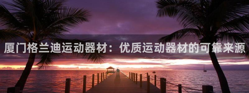 意昂体育3招商电话是多少号码：厦门格兰迪运动器材：优