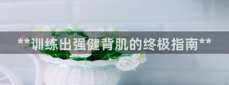 意昂体育3平台注册要钱吗安全吗：**训练出强健背肌的
