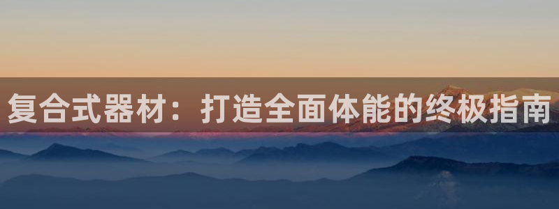 意昂3集团官网网址：复合式器材：打造全面体能的终极指