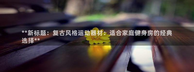 意昂体育3招商电话地址查询：**新标题：复古风格运动器材：适