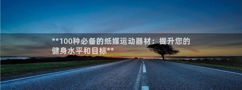 意昂体育3官方客服电话：**100种必备的纸媒运动器