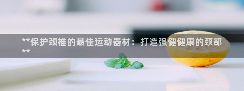 意昂体育3是干嘛的公司：**保护颈椎的最佳运动器材：