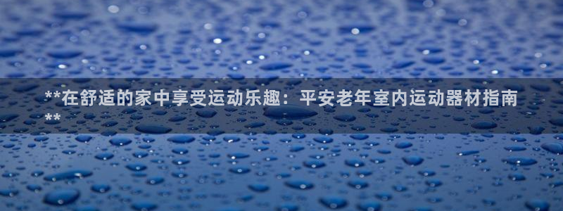 意昂3代理：**在舒适的家中享受运动乐趣：平安老年室