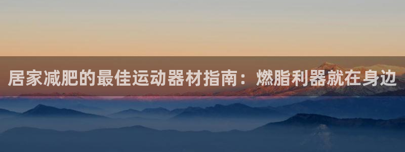 意昂3娱乐平台：居家减肥的最佳运动器材指南：燃脂利器