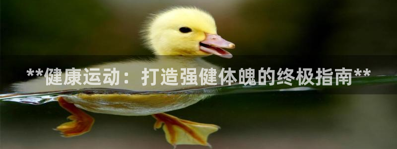 意昂体育3平台是正规平台吗：**健康运动：打造强健体魄的终极