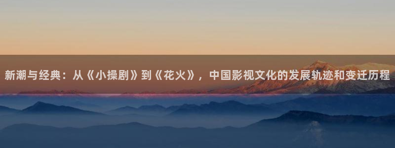 青青草在线播放观看：新潮与经典：从《小操剧》到《花火》，中国影视文化的发展轨迹和变迁历程