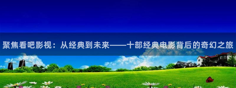 青青青手机在线观看：聚焦看吧影视：从经典到未来——十部经典电影背后的奇幻之旅