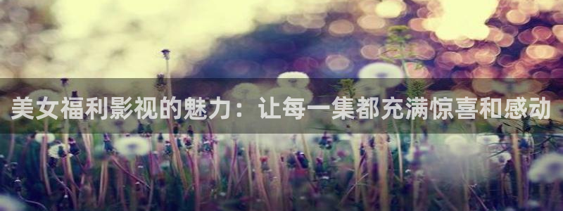 青青草莓影院：美女福利影视的魅力：让每一集都充满惊喜和感动