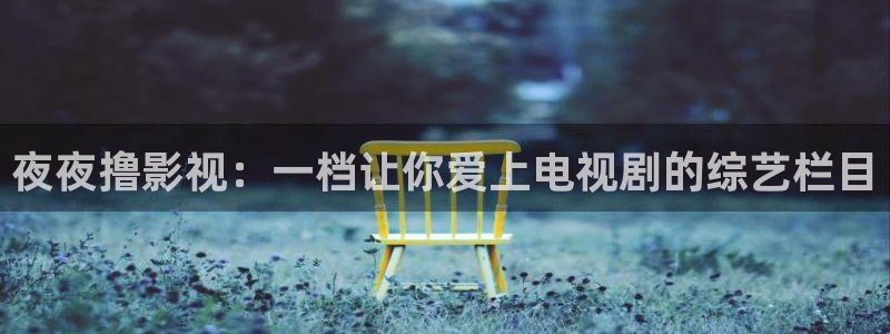 青青影院免费观看电视剧大全：夜夜撸影视：一档让你爱上电视剧的综艺栏目